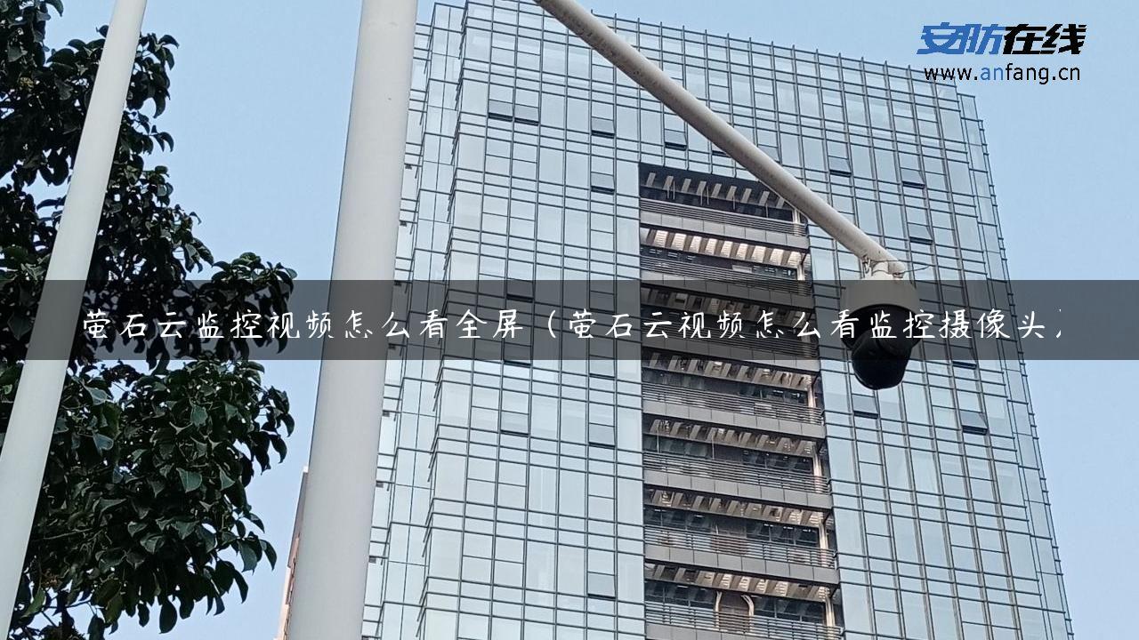 萤石云监控视频怎么看全屏（萤石云视频怎么看监控摄像头）