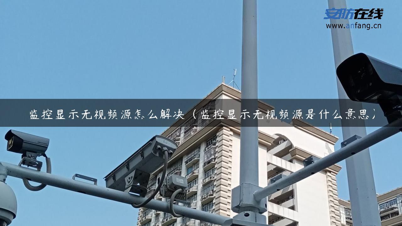 监控显示无视频源怎么解决（监控显示无视频源是什么意思）