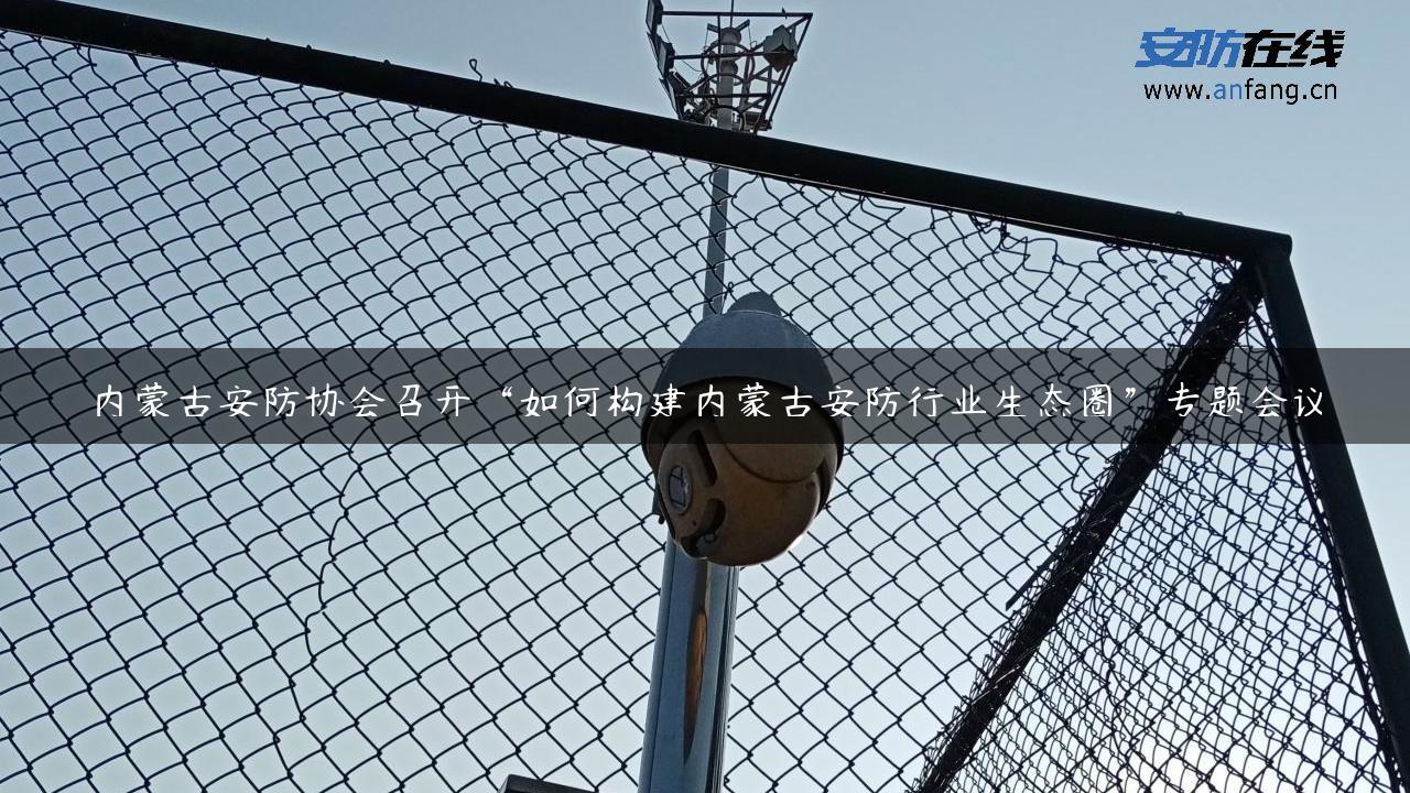 内蒙古安防协会召开“如何构建内蒙古安防行业生态圈”专题会议