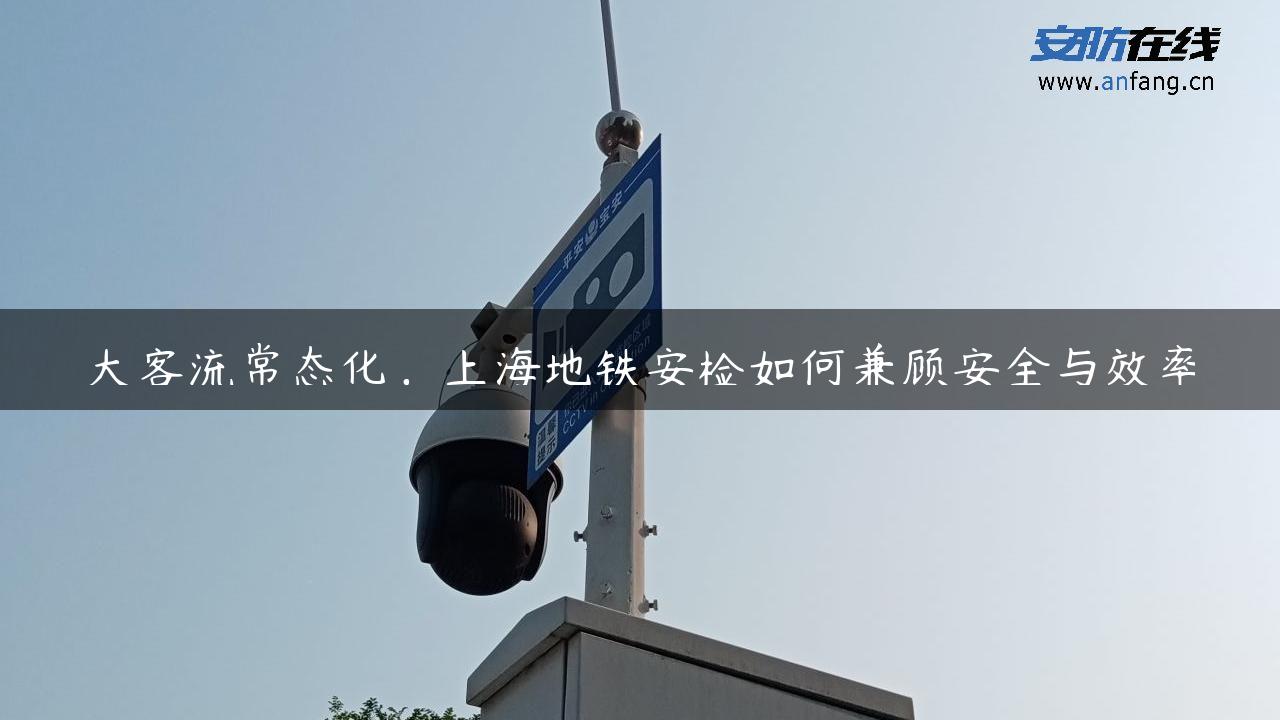 大客流常态化，上海地铁安检如何兼顾安全与效率