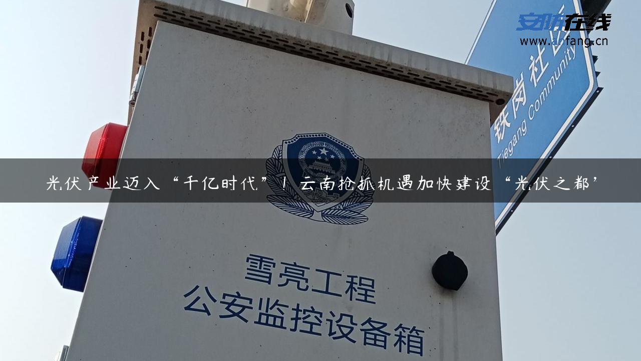 光伏产业迈入“千亿时代”！云南抢抓机遇加快建设“光伏之都”