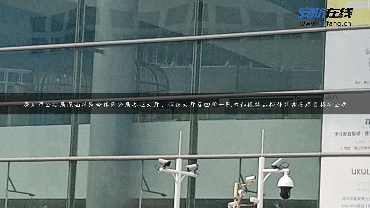 深圳市公安局深汕特别合作区分局办证大厅、**大厅及四所一队内部视频监控补盲建设项目招标公告