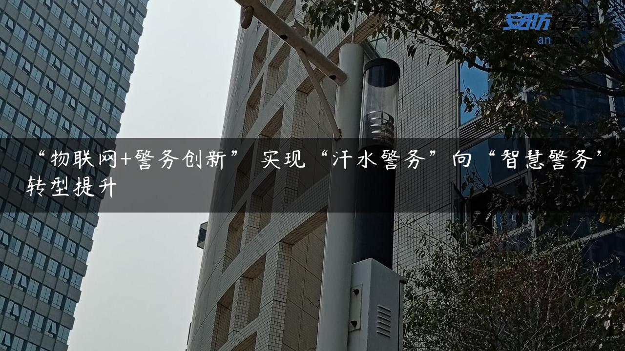 “物联网+警务创新” 实现“汗水警务”向“智慧警务”转型提升