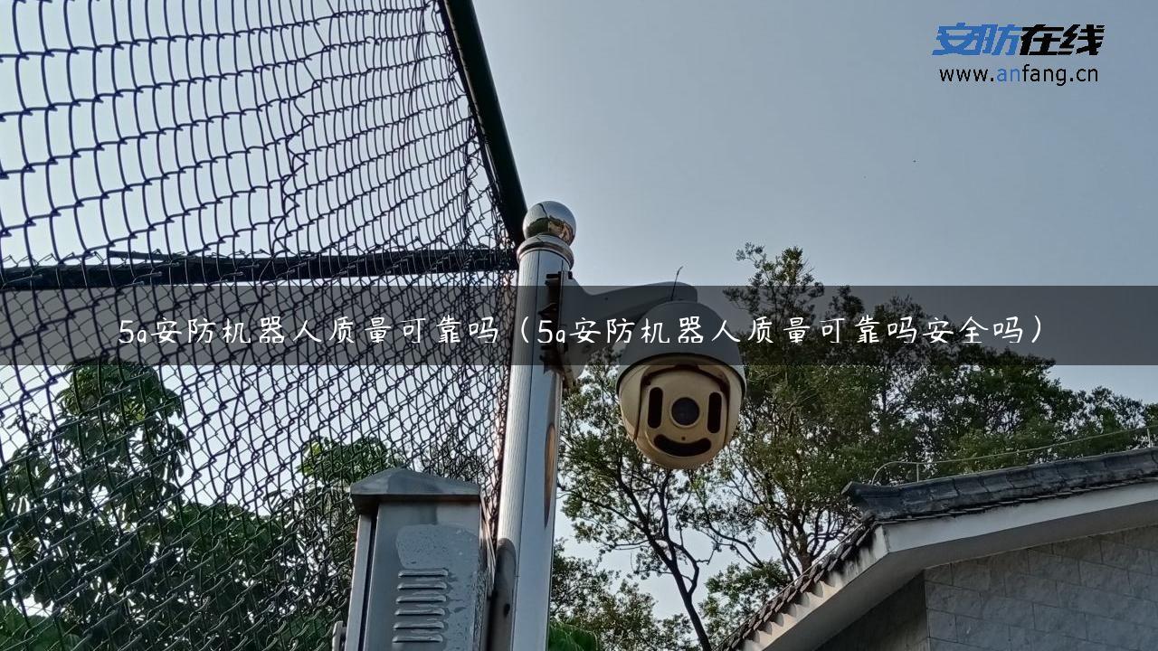 5g安防机器人质量可靠吗（5g安防机器人质量可靠吗安全吗）