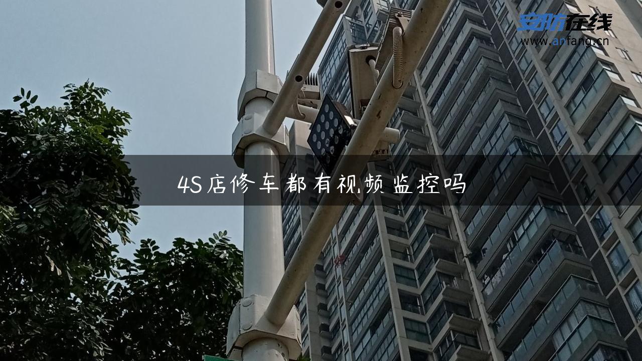 4S店修车都有视频监控吗