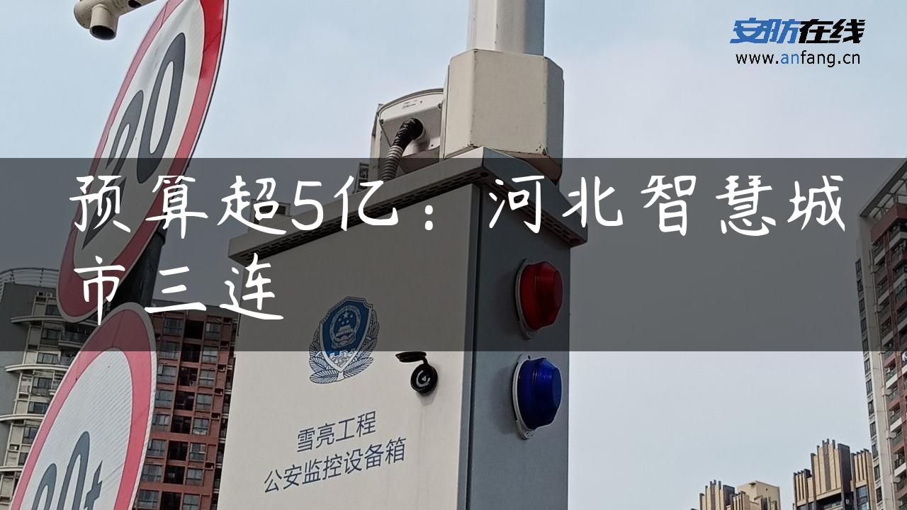 预算超5亿：河北智慧城市三连