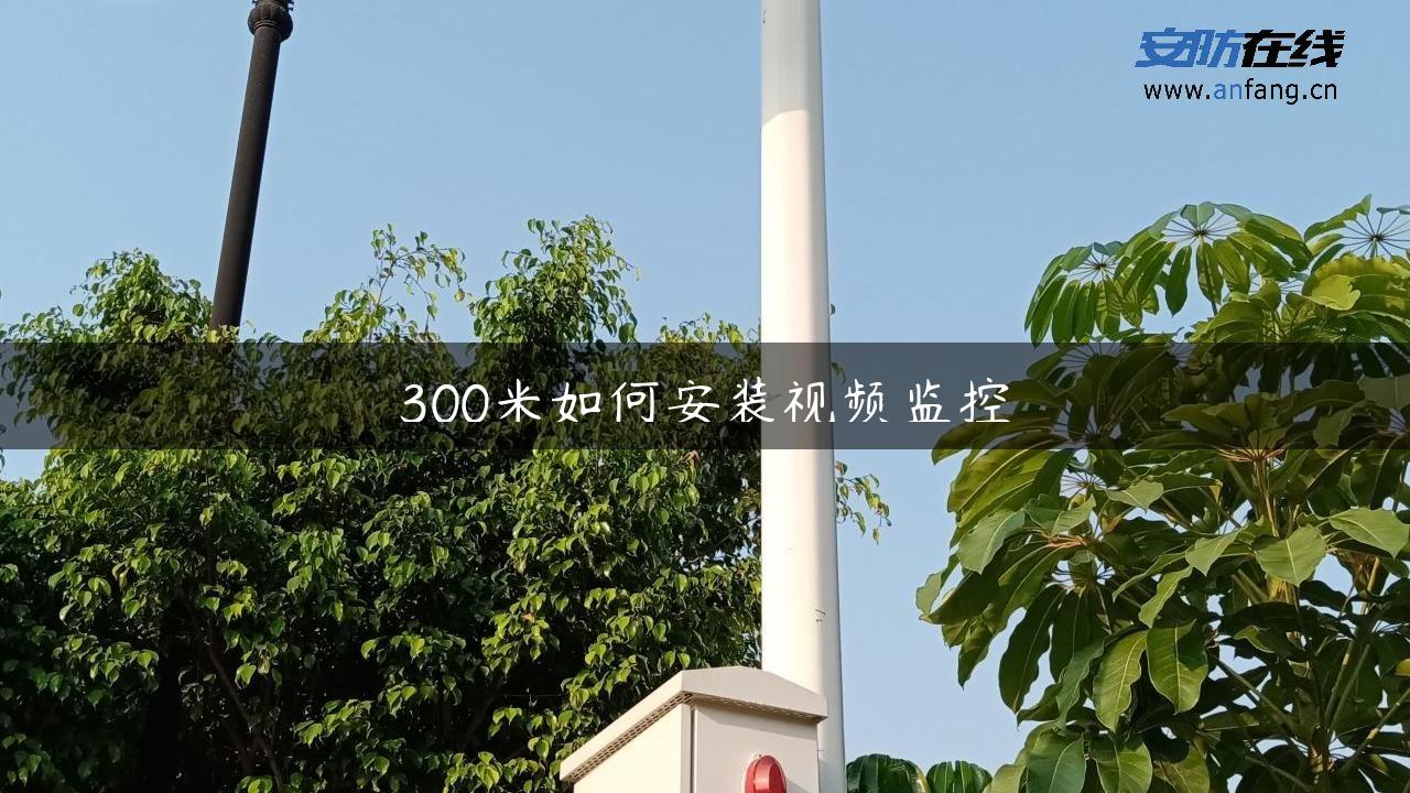 300米如何安装视频监控