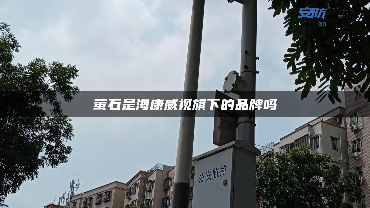 萤石是海康威视旗下的品牌吗