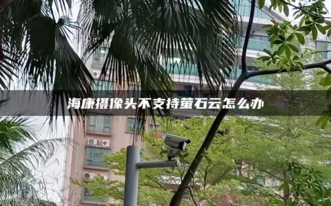 海康摄像头不支持萤石云怎么办