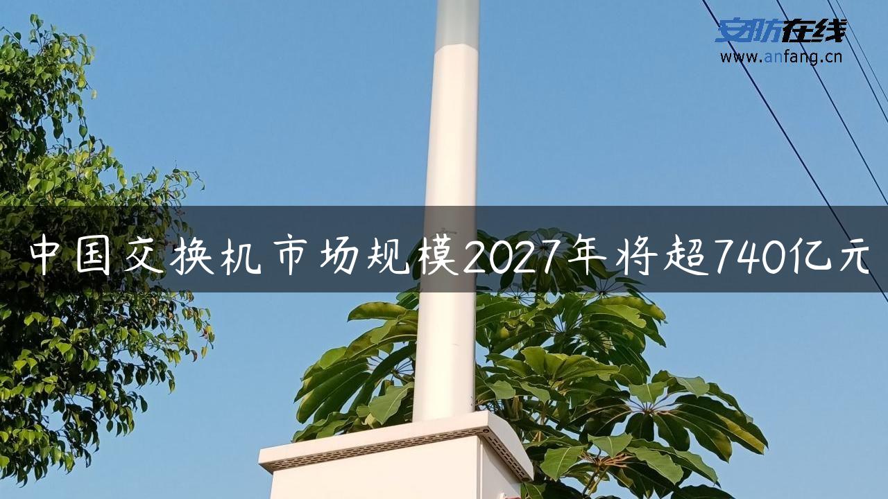 中国交换机市场规模2027年将超740亿元