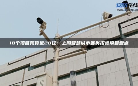 18个项目预算近20亿：上周智慧城市各类招标项目盘点