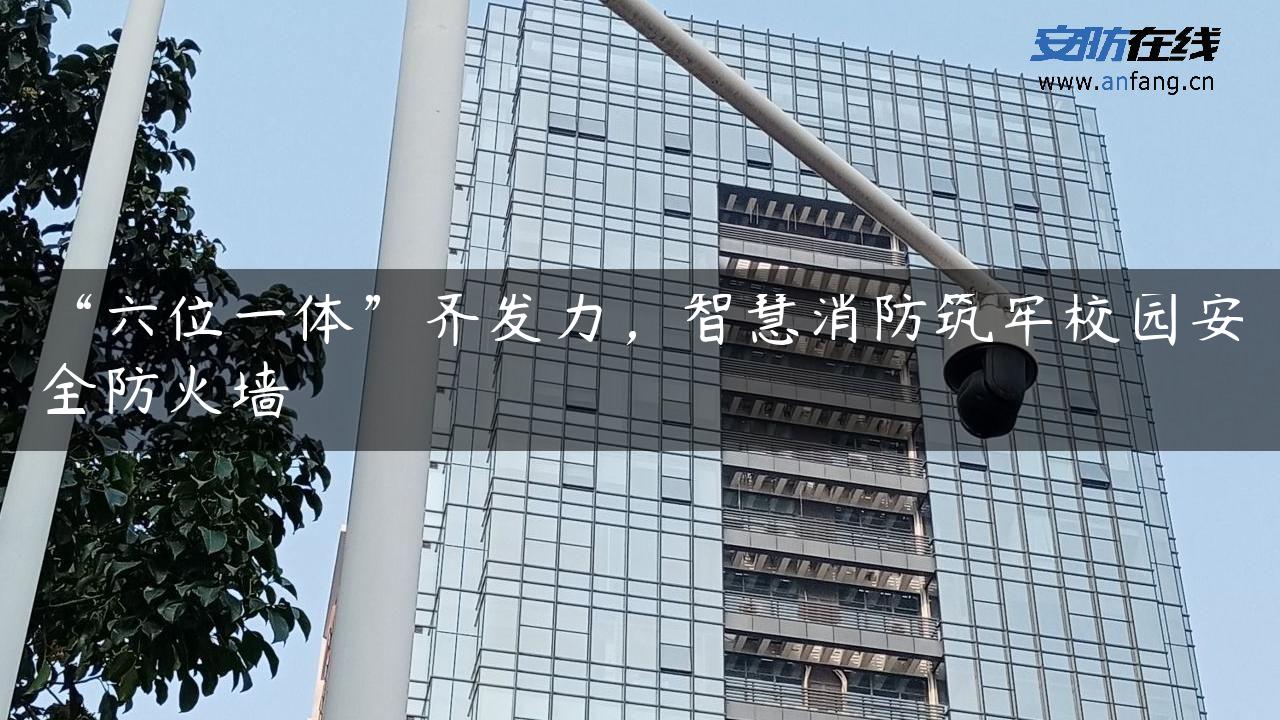 “六位一体”齐发力，智慧消防筑牢校园安全防火墙