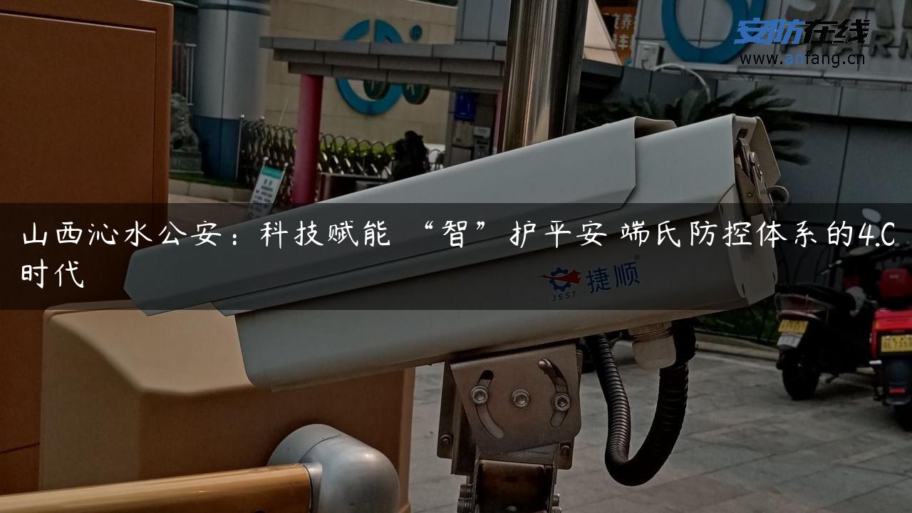 山西沁水公安：科技赋能 “智”护平安 端氏防控体系的4.0时代