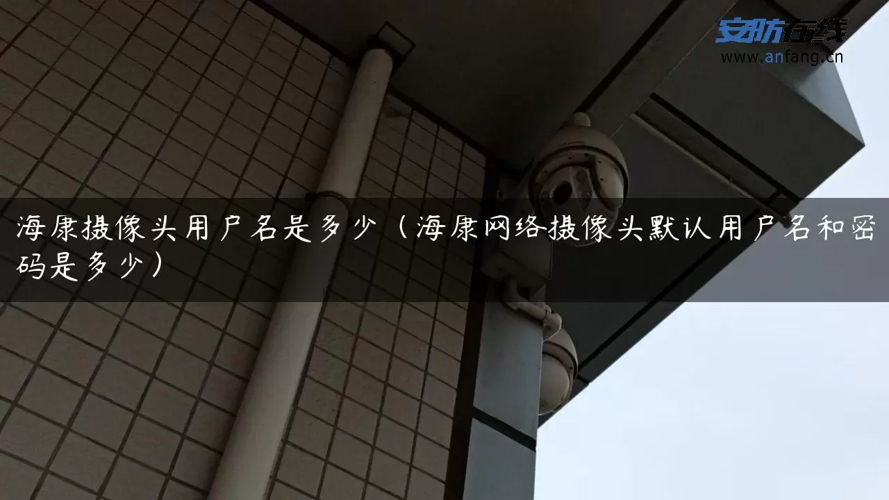 海康摄像头用户名是多少（海康网络摄像头默认用户名和密码是多少）