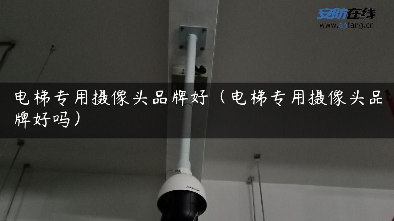 电梯专用摄像头品牌好（电梯专用摄像头品牌好吗）