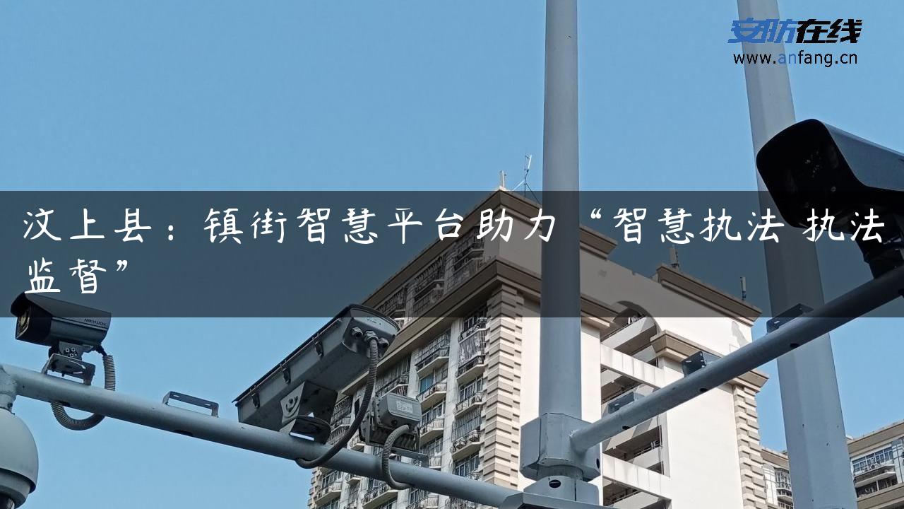 汶上县：镇街智慧平台助力“智慧执法 执法监督”