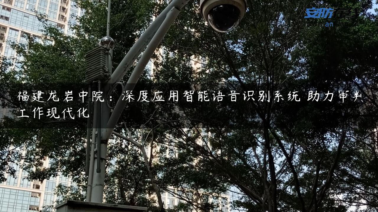 福建龙岩中院：深度应用智能语音识别系统 助力审判工作现代化