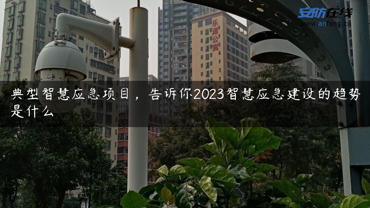 典型智慧应急项目，告诉你2023智慧应急建设的趋势是什么