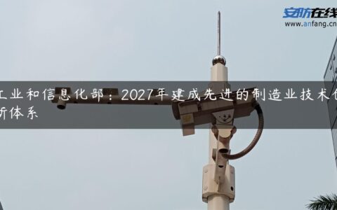 工业和信息化部：2027年建成先进的制造业技术创新体系