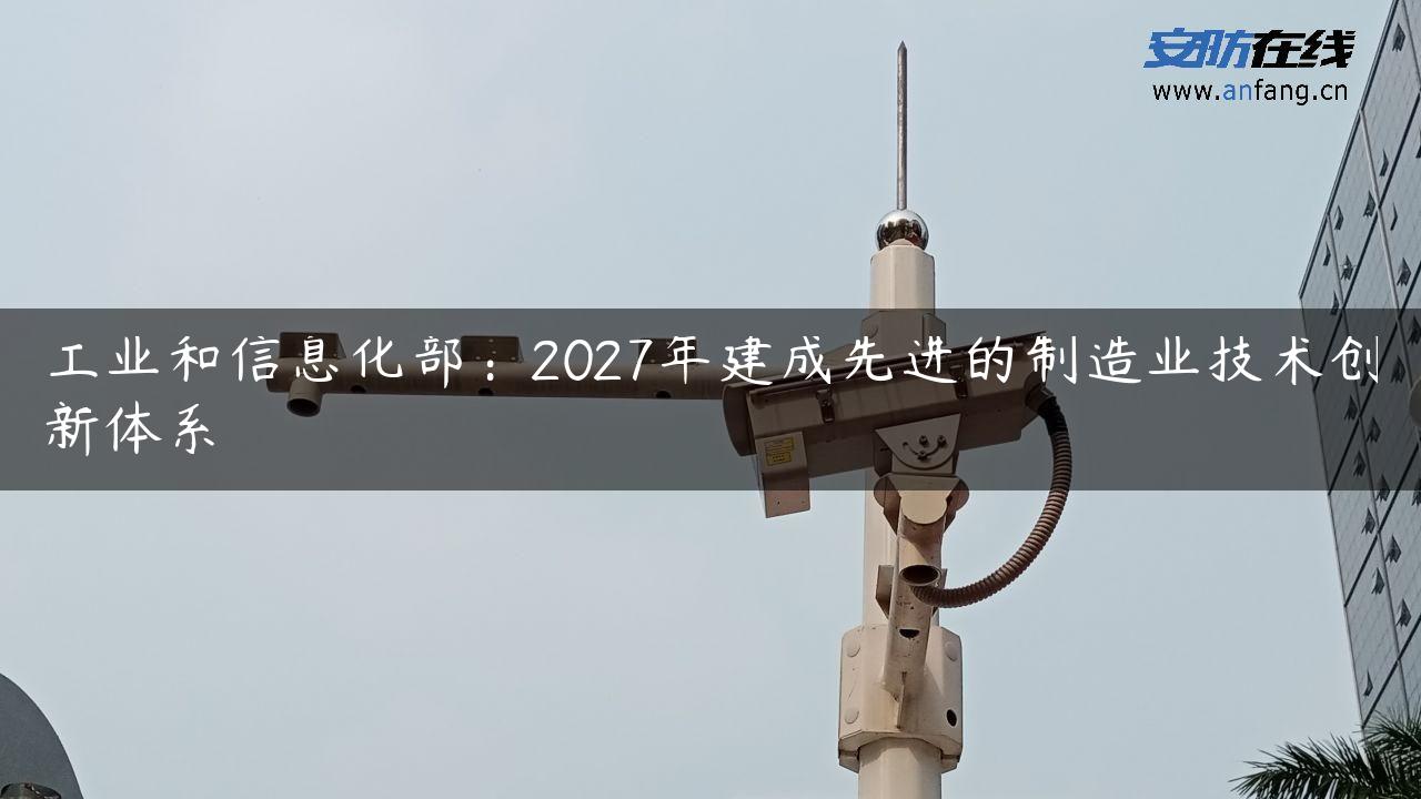 工业和信息化部：2027年建成先进的制造业技术创新体系