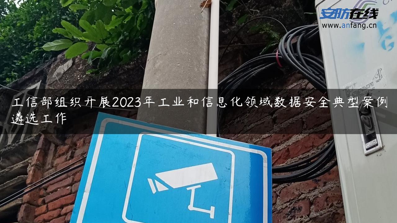 工信部组织开展2023年工业和信息化领域数据安全典型案例遴选工作