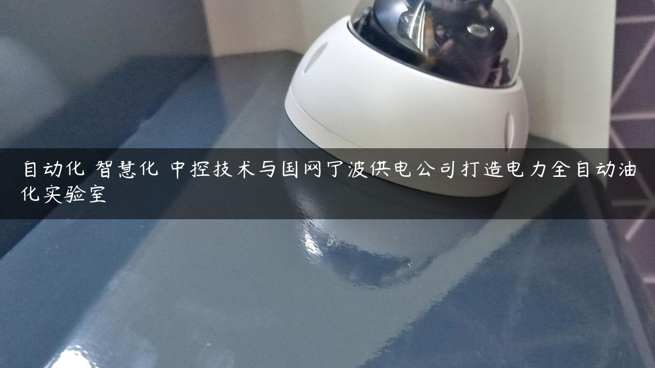 自动化 智慧化 中控技术与国网宁波供电公司打造电力全自动油化实验室