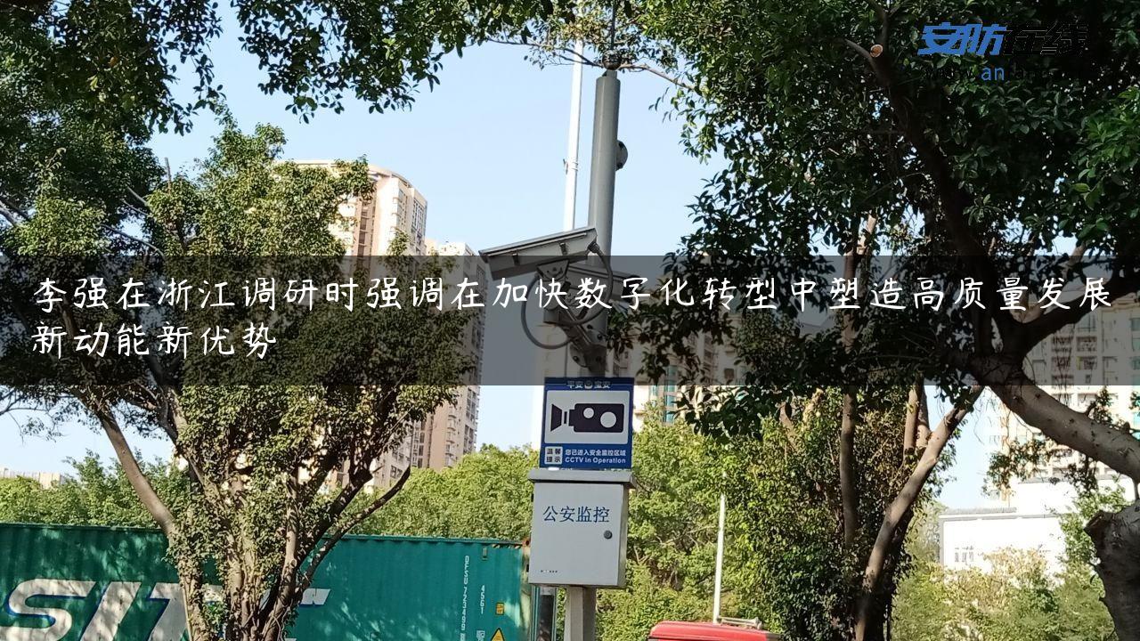 李强在浙江调研时强调在加快数字化转型中塑造高质量发展新动能新优势