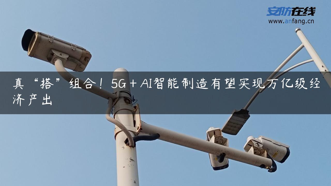 真“搭”组合！5G＋AI智能制造有望实现万亿级经济产出