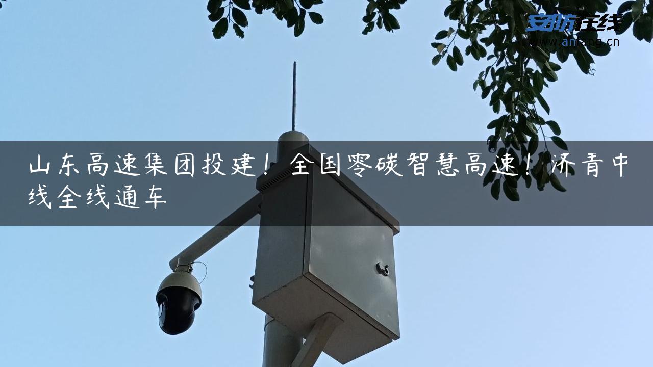 山东高速集团投建！全国零碳智慧高速！济青中线全线通车