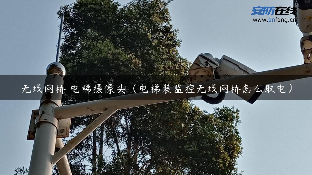 无线网桥 电梯摄像头（电梯装监控无线网桥怎么取电）