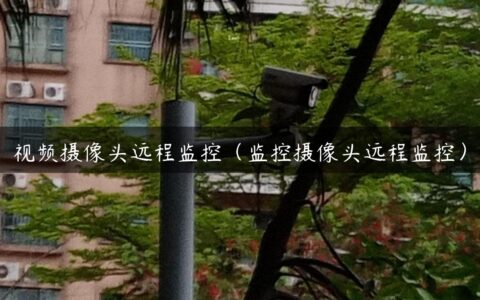 视频摄像头远程监控（监控摄像头远程监控）