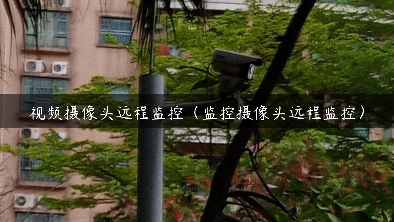 视频摄像头远程监控（监控摄像头远程监控）