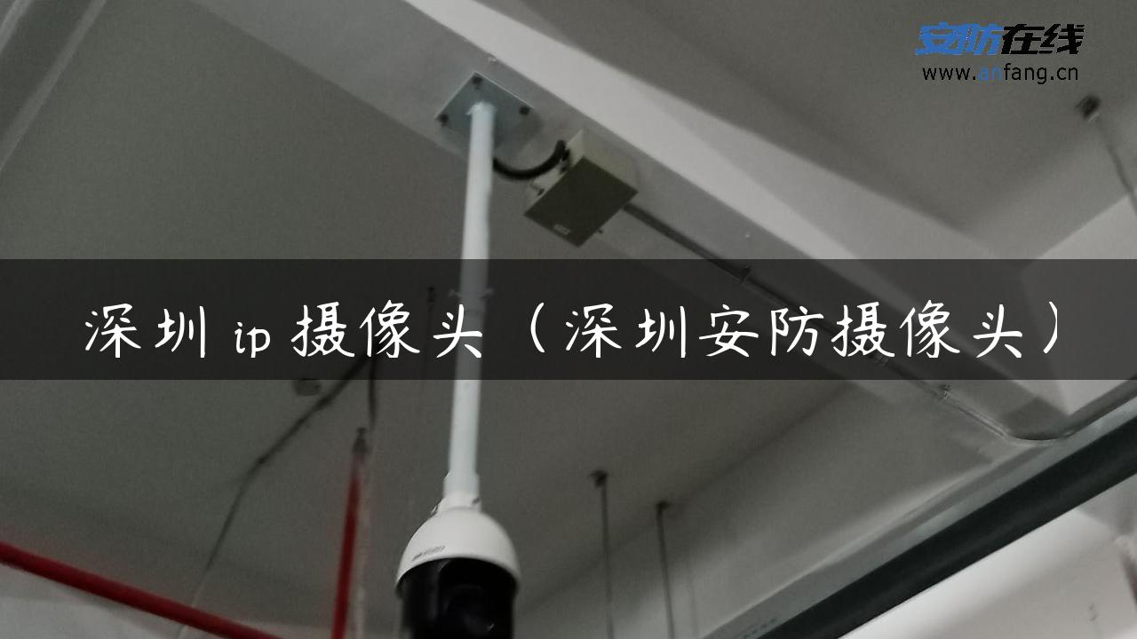 深圳 ip 摄像头（深圳安防摄像头）