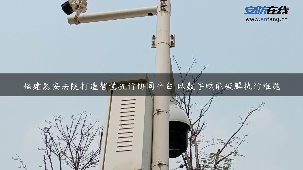 福建惠安**打造智慧执行协同平台 以数字赋能破解执行难题