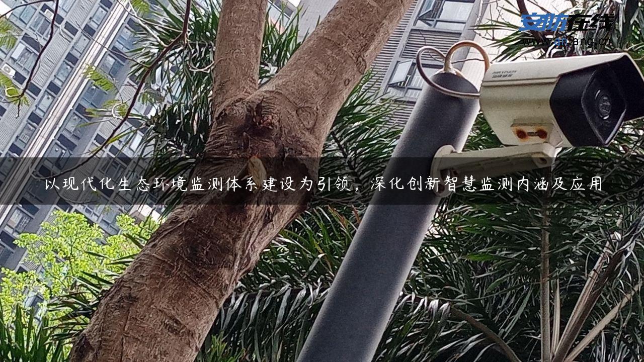 以现代化生态环境监测体系建设为引领，深化创新智慧监测内涵及应用