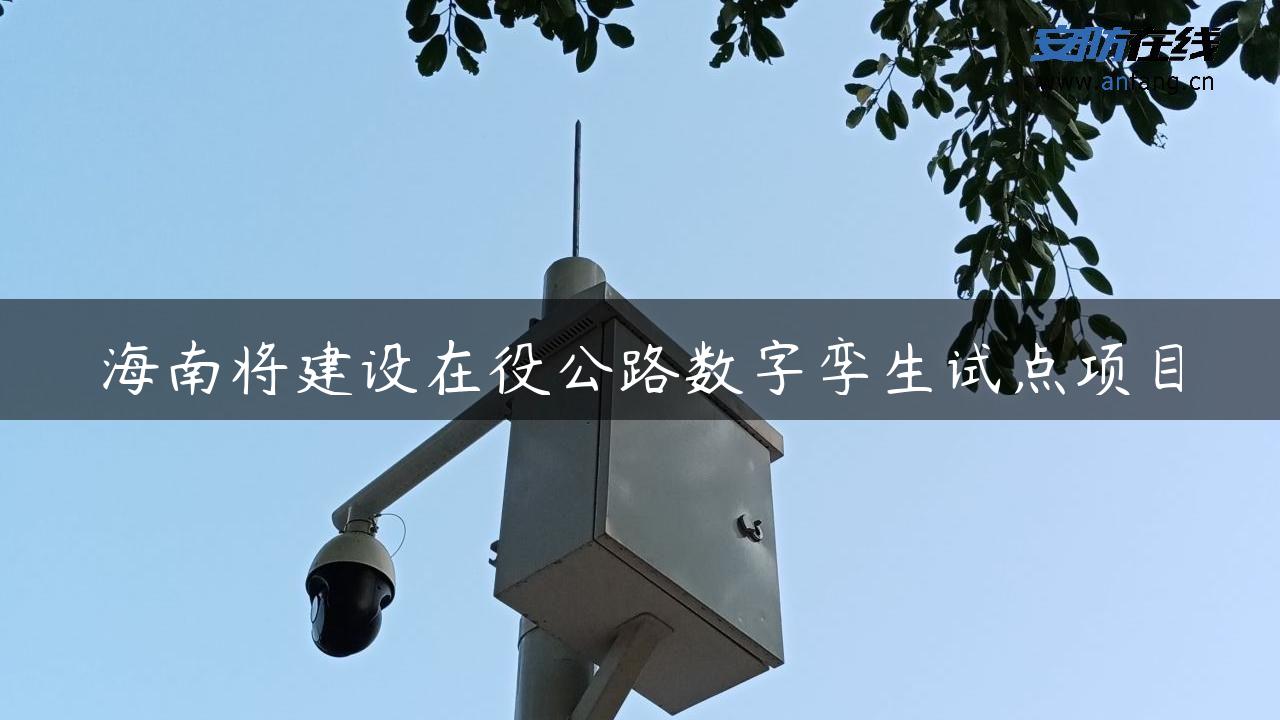 海南将建设在役公路数字孪生试点项目