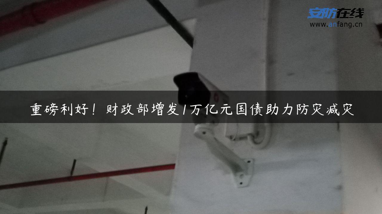 重磅利好！财政部增发1万亿元国债助力防灾减灾