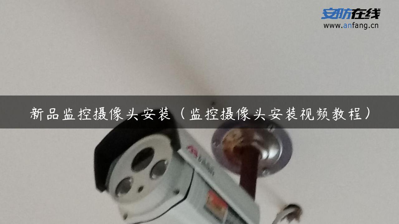 新品监控摄像头安装（监控摄像头安装视频教程）