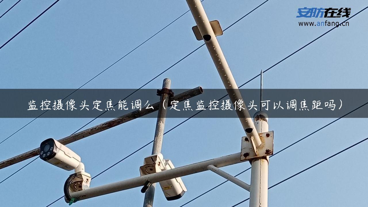 监控摄像头定焦能调么（定焦监控摄像头可以调焦距吗）