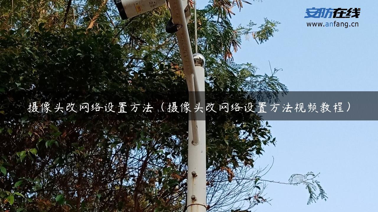 摄像头改网络设置方法（摄像头改网络设置方法视频教程）