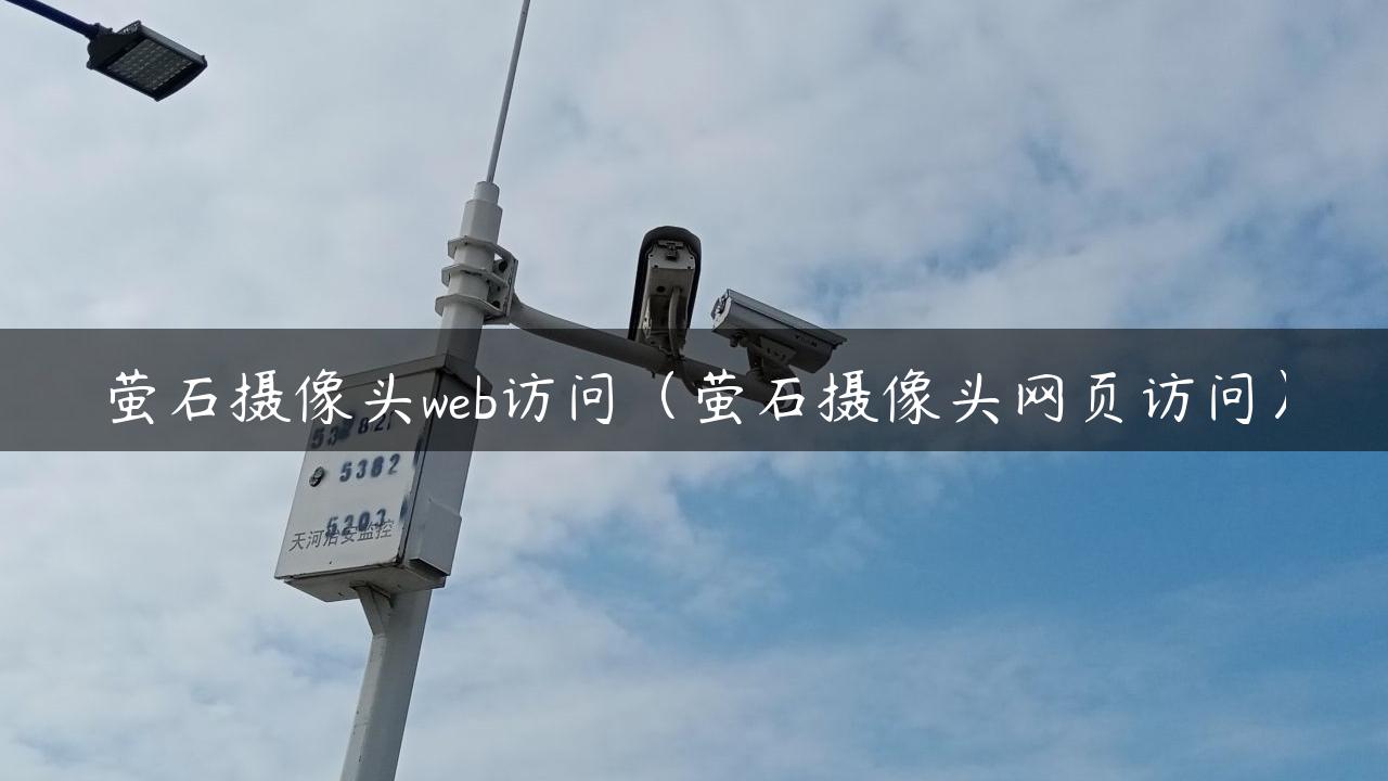 萤石摄像头web访问（萤石摄像头网页访问）