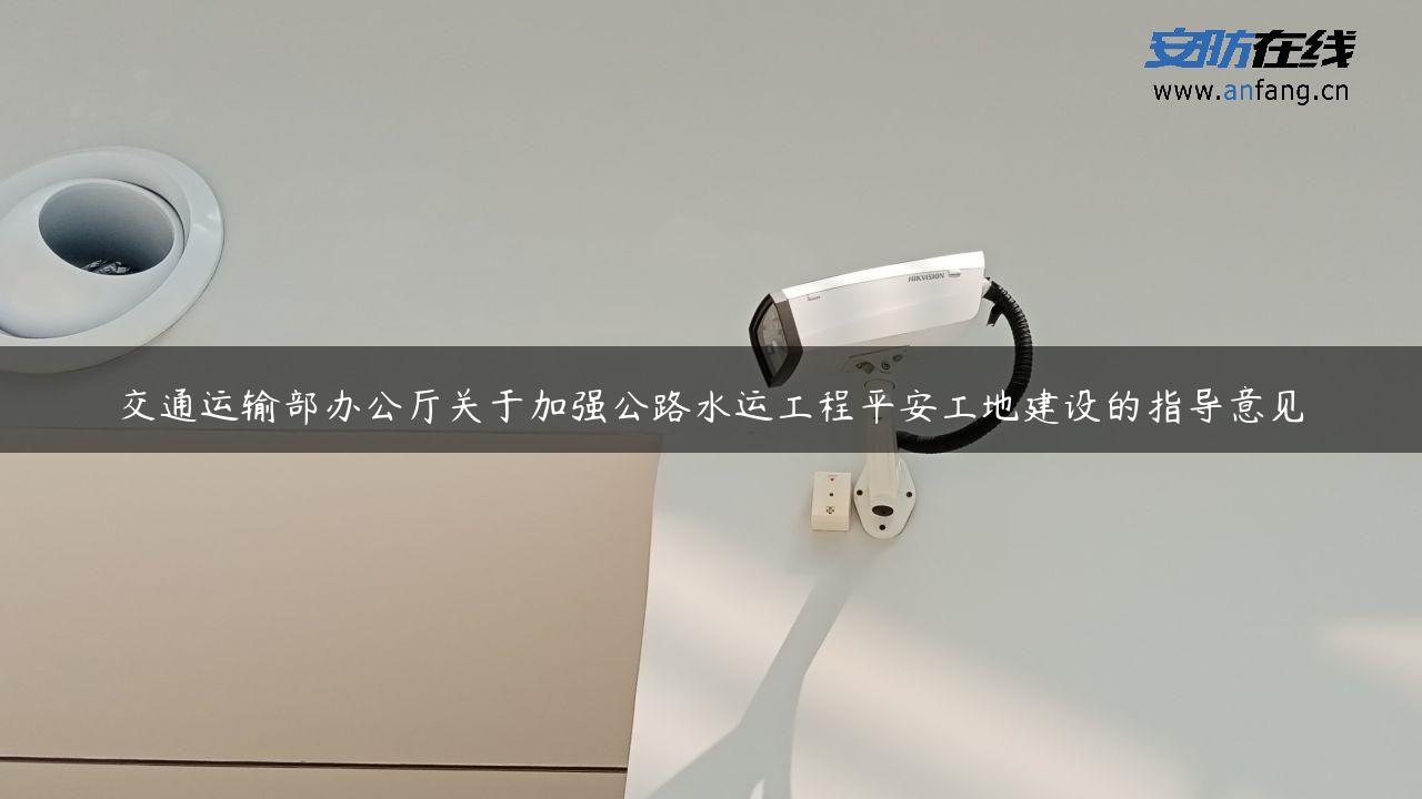 交通运输部办公厅关于加强公路水运工程平安工地建设的指导意见