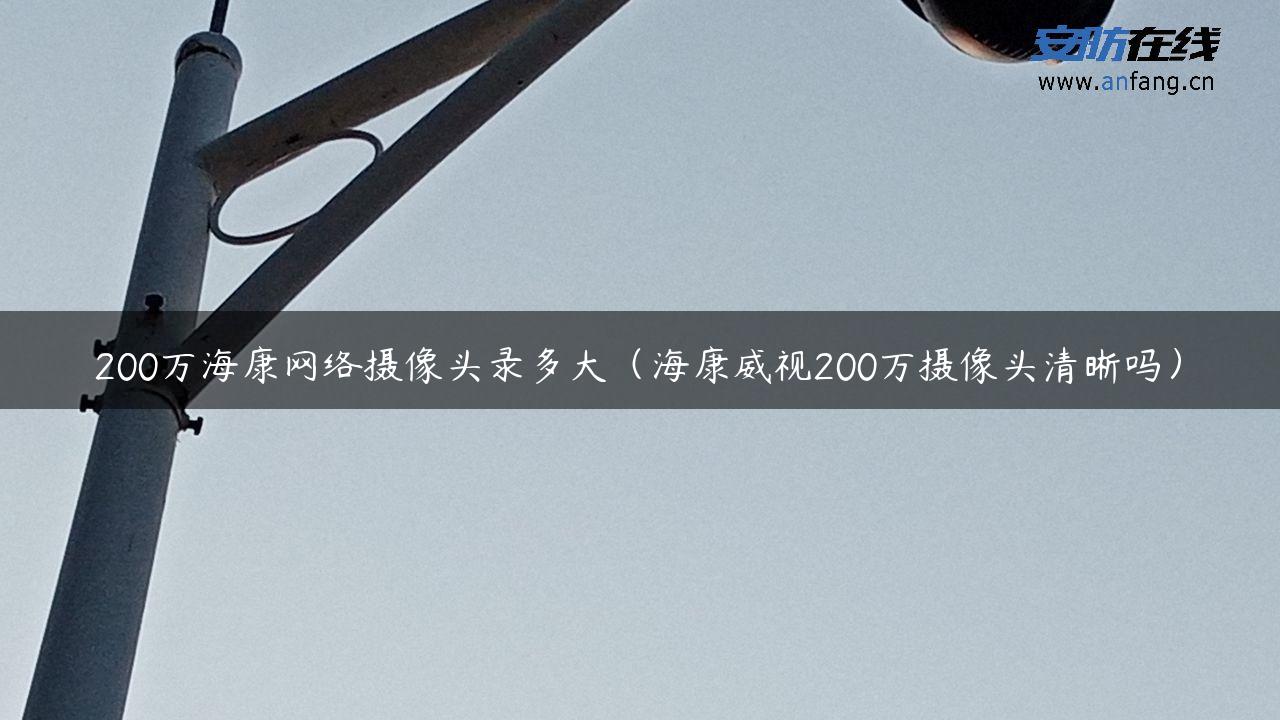 200万海康网络摄像头录多大（海康威视200万摄像头清晰吗）