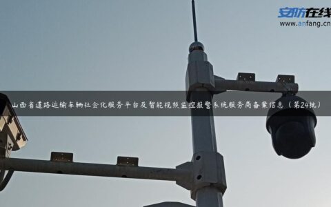 山西省道路运输车辆社会化服务平台及智能视频监控报警系统服务商备案信息（第24批）