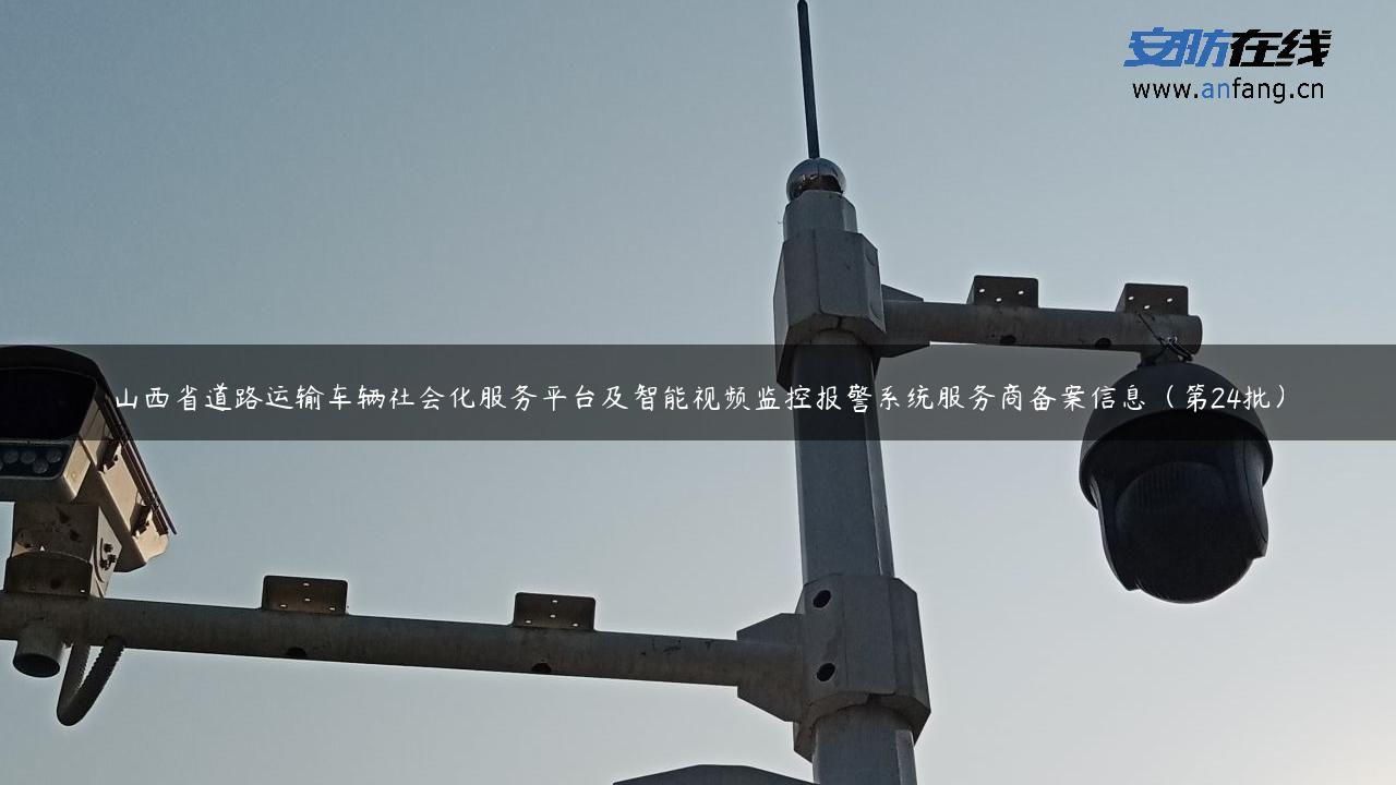 山西省道路运输车辆社会化服务平台及智能视频监控报警系统服务商备案信息（第24批）