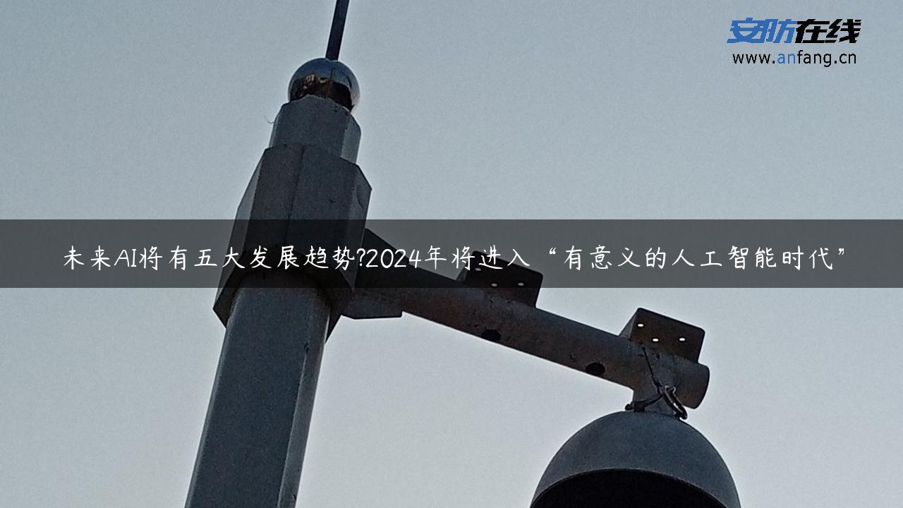 未来AI将有五大发展趋势?2024年将进入“有意义的人工智能时代”