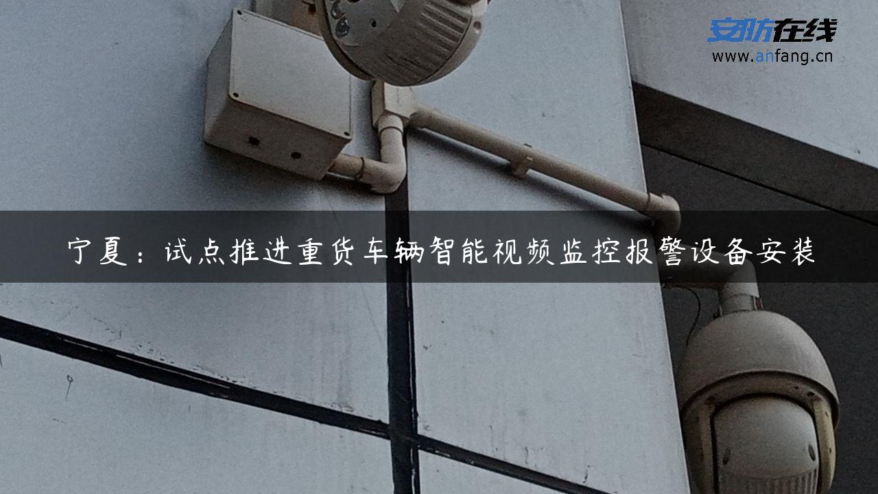 宁夏：试点推进重货车辆智能视频监控报警设备安装