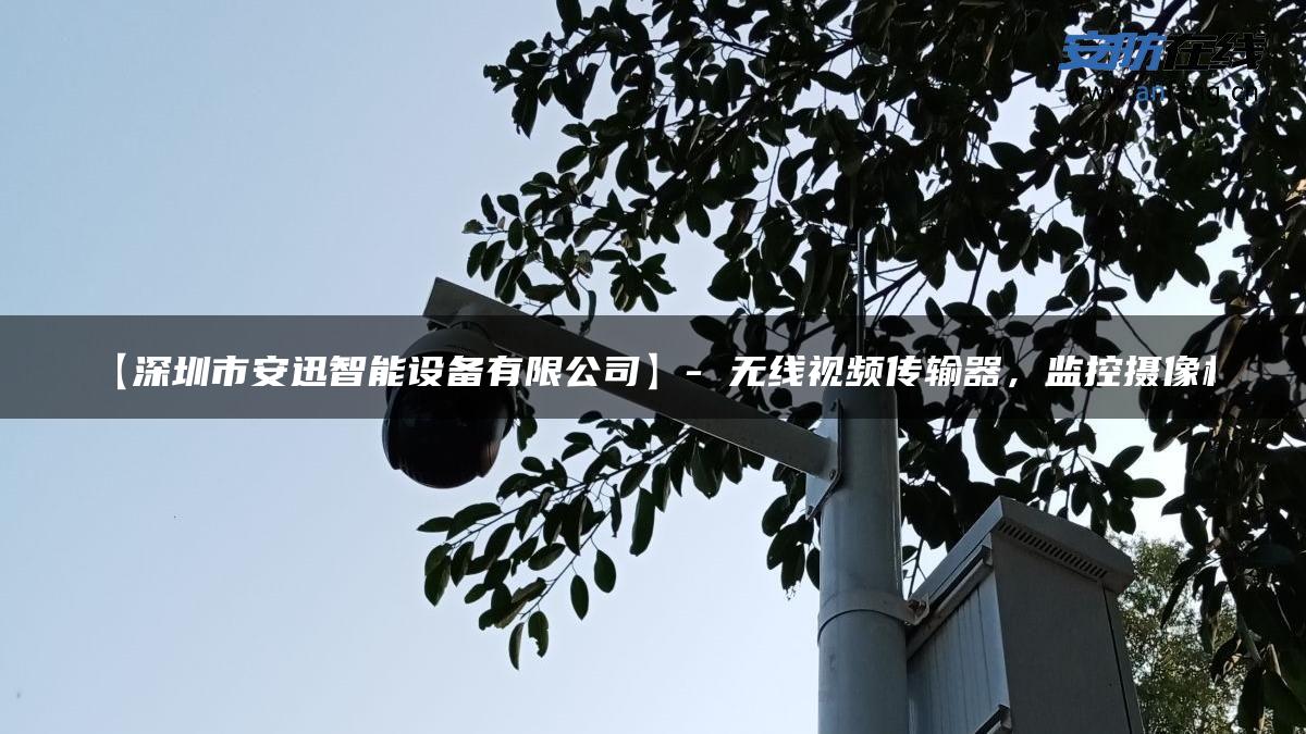 【深圳市安迅智能设备有限公司】- 无线视频传输器，监控摄像机