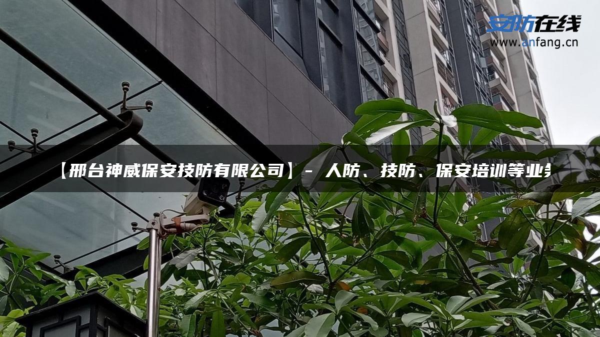 【邢台神威保安技防有限公司】- 人防、技防、保安培训等业务