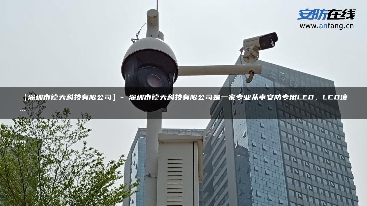 【深圳市德天科技有限公司】- 深圳市德天科技有限公司是一家专业从事安防专用LED，LCD液…